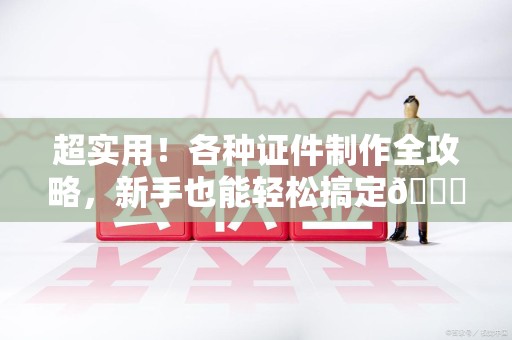 于都超实用！各种证件制作全攻略，新手也能轻松搞定😎